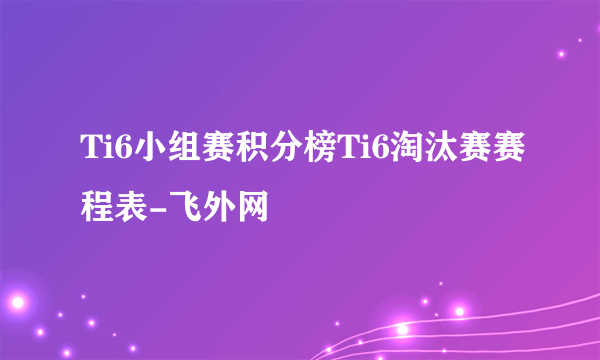 Ti6小组赛积分榜Ti6淘汰赛赛程表-飞外网