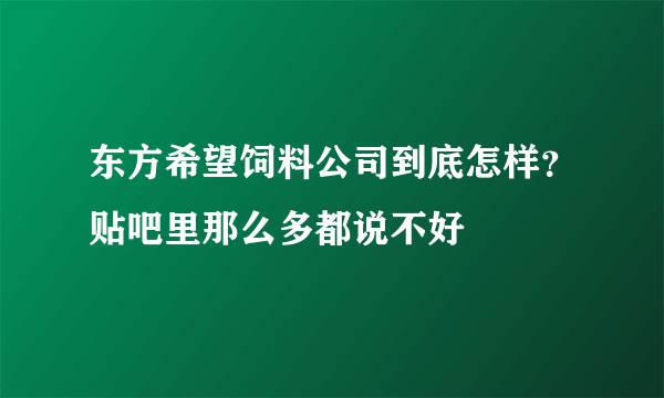 东方希望饲料公司到底怎样？贴吧里那么多都说不好