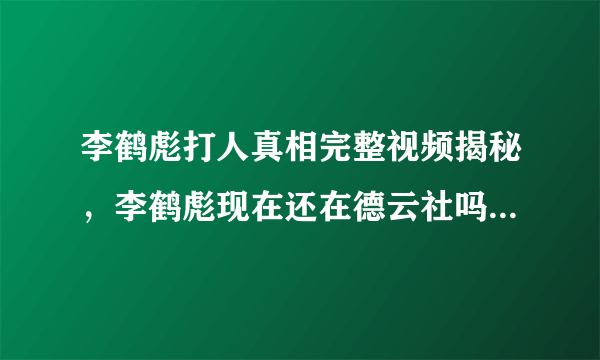 李鹤彪打人真相完整视频揭秘，李鹤彪现在还在德云社吗_飞外网