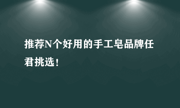 推荐N个好用的手工皂品牌任君挑选！