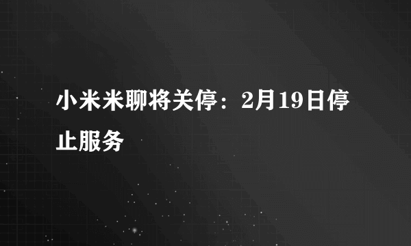 小米米聊将关停：2月19日停止服务