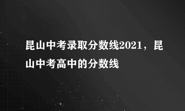 昆山中考录取分数线2021，昆山中考高中的分数线