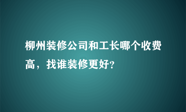 柳州装修公司和工长哪个收费高，找谁装修更好？