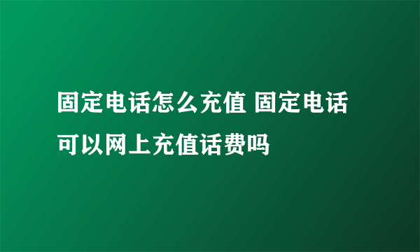 固定电话怎么充值 固定电话可以网上充值话费吗