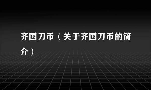 齐国刀币（关于齐国刀币的简介）