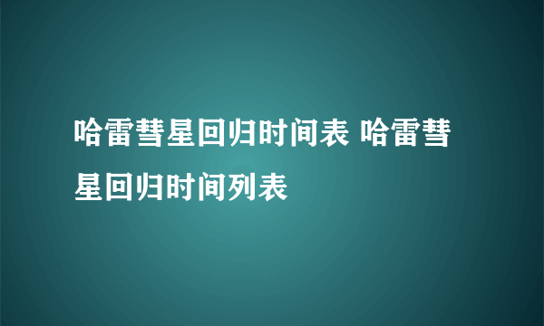 哈雷彗星回归时间表 哈雷彗星回归时间列表