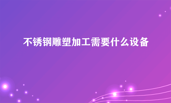 不锈钢雕塑加工需要什么设备