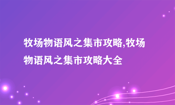 牧场物语风之集市攻略,牧场物语风之集市攻略大全