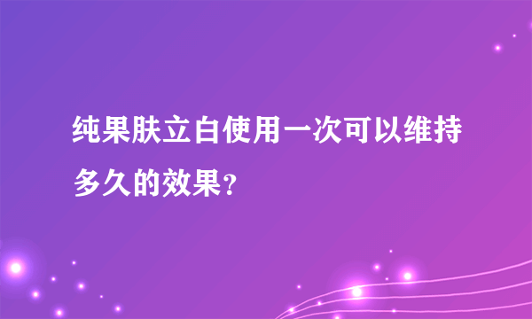 纯果肤立白使用一次可以维持多久的效果？