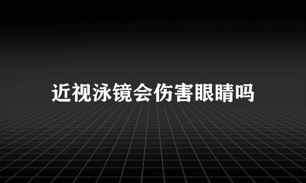 近视泳镜会伤害眼睛吗