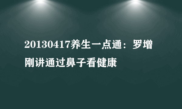 20130417养生一点通：罗增刚讲通过鼻子看健康