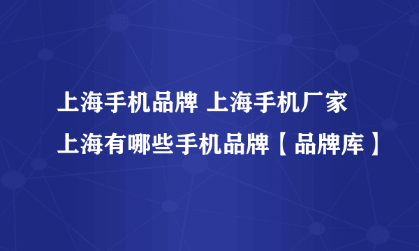 上海手机品牌 上海手机厂家 上海有哪些手机品牌【品牌库】