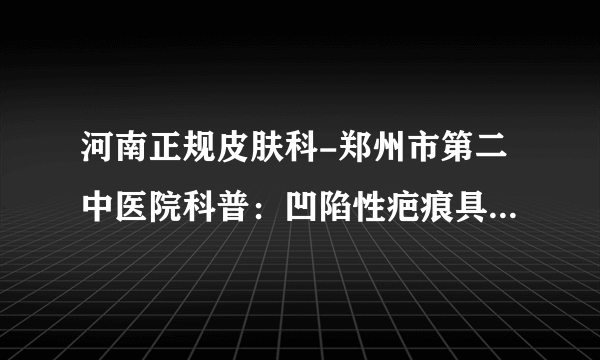 河南正规皮肤科-郑州市第二中医院科普：凹陷性疤痕具体危害有哪些?