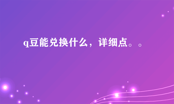 q豆能兑换什么，详细点。。