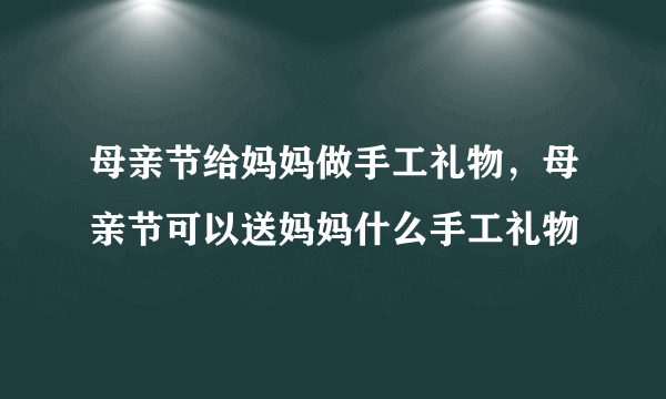 母亲节给妈妈做手工礼物，母亲节可以送妈妈什么手工礼物