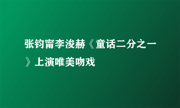 张钧甯李浚赫《童话二分之一》上演唯美吻戏