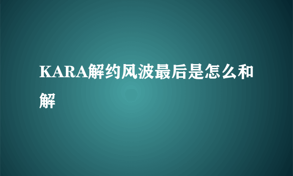 KARA解约风波最后是怎么和解