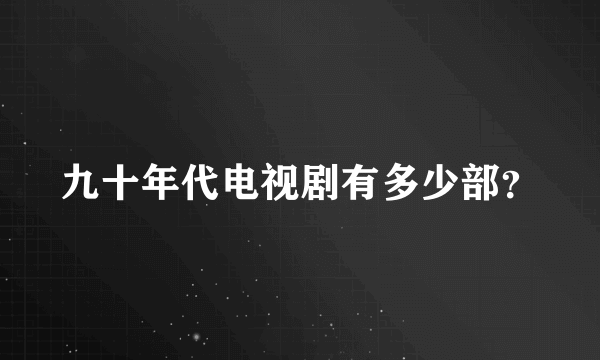 九十年代电视剧有多少部？