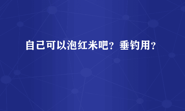 自己可以泡红米吧？垂钓用？