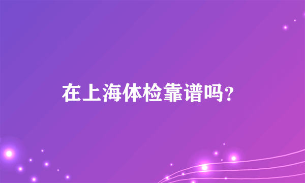 在上海体检靠谱吗？