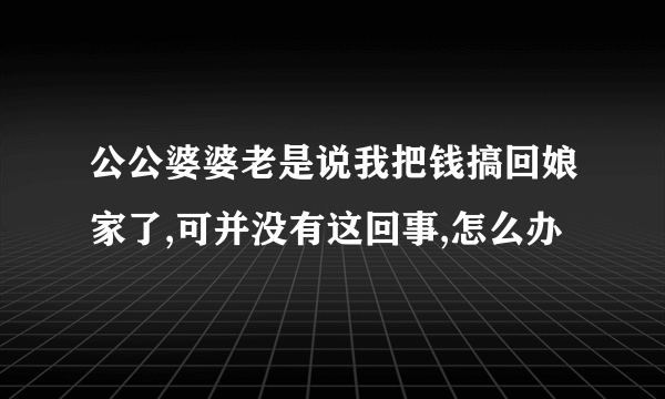 公公婆婆老是说我把钱搞回娘家了,可并没有这回事,怎么办