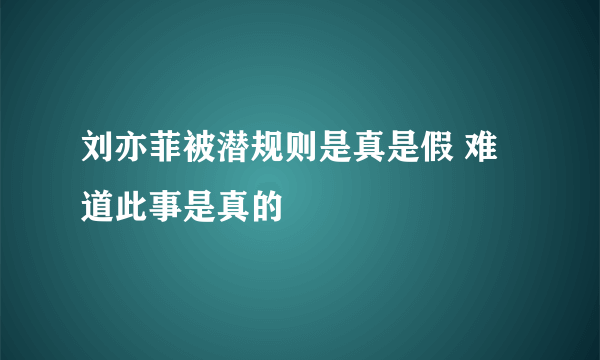 刘亦菲被潜规则是真是假 难道此事是真的