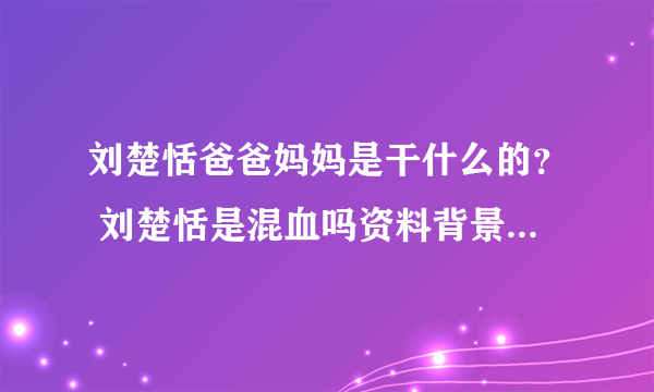 刘楚恬爸爸妈妈是干什么的？ 刘楚恬是混血吗资料背景起底_飞外网