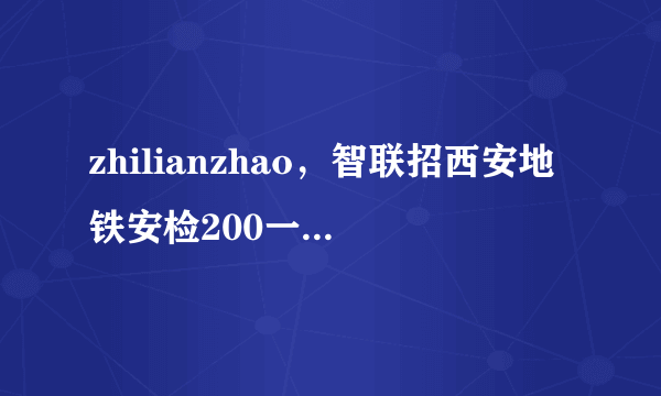 zhilianzhao，智联招西安地铁安检200一天真的假的