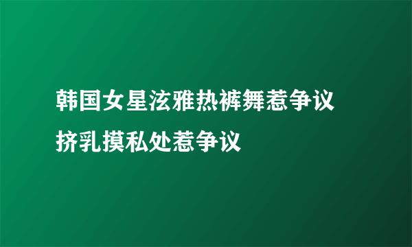 韩国女星泫雅热裤舞惹争议 挤乳摸私处惹争议