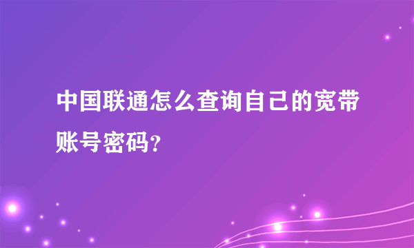 中国联通怎么查询自己的宽带账号密码？