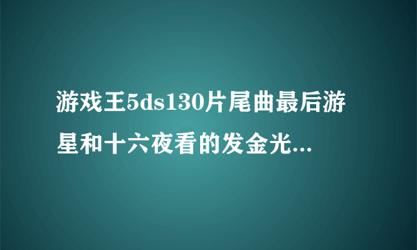 游戏王5ds130片尾曲最后游星和十六夜看的发金光的是怪兽吗是什么？如果是怪兽他叫什么？