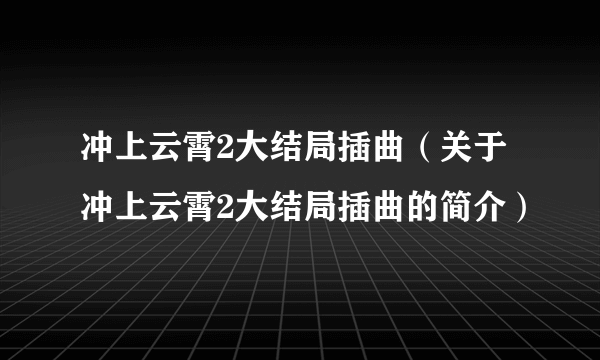 冲上云霄2大结局插曲（关于冲上云霄2大结局插曲的简介）