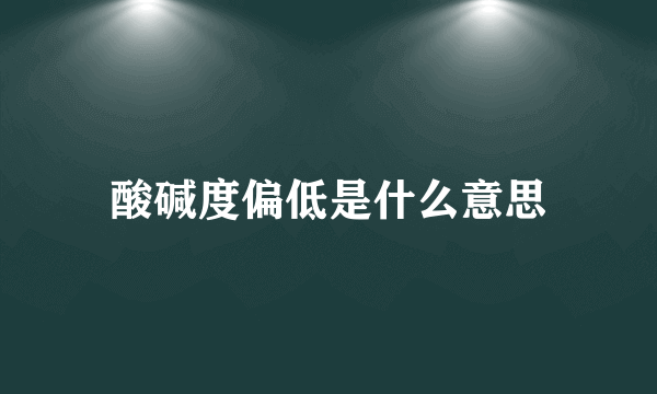 酸碱度偏低是什么意思