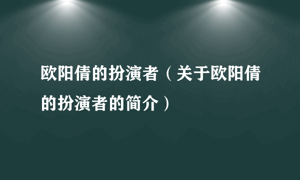 欧阳倩的扮演者（关于欧阳倩的扮演者的简介）