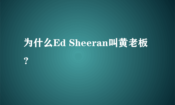 为什么Ed Sheeran叫黄老板？