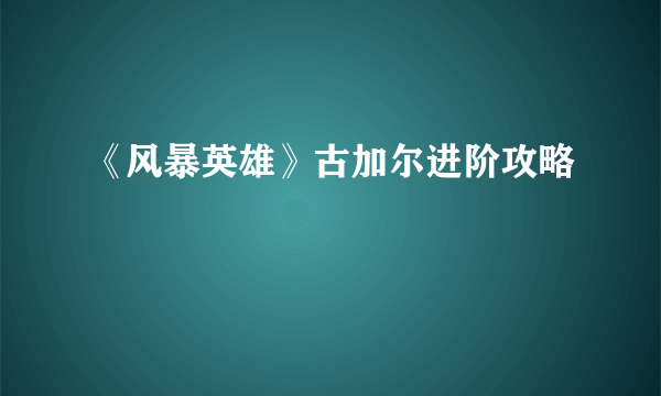 《风暴英雄》古加尔进阶攻略