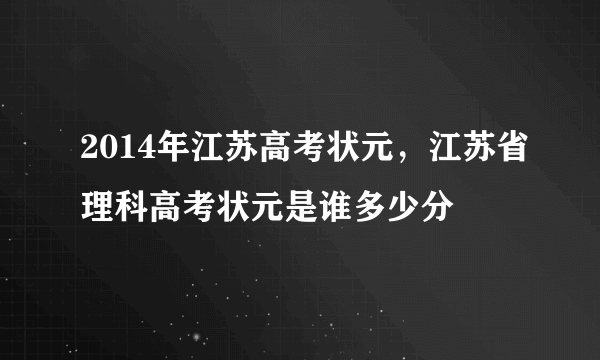 2014年江苏高考状元，江苏省理科高考状元是谁多少分