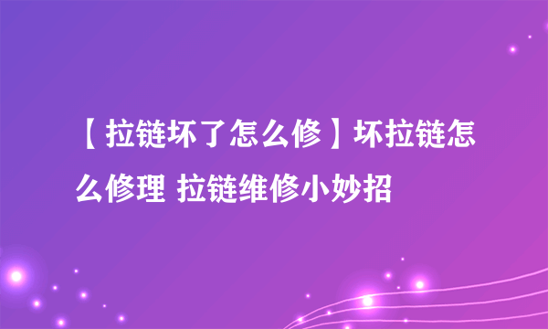 【拉链坏了怎么修】坏拉链怎么修理 拉链维修小妙招