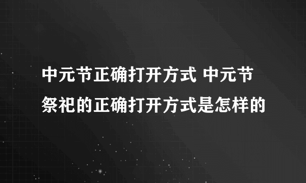 中元节正确打开方式 中元节祭祀的正确打开方式是怎样的