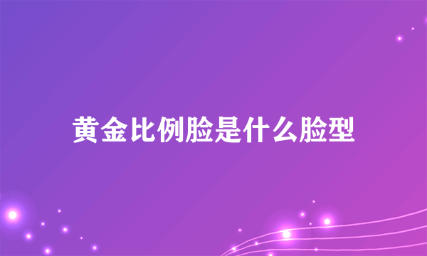 黄金比例脸是什么脸型