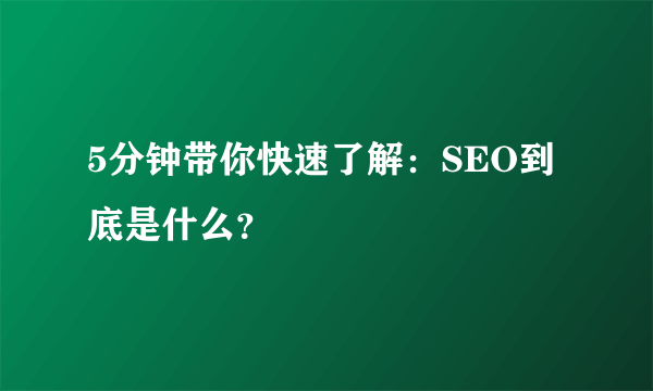 5分钟带你快速了解：SEO到底是什么？