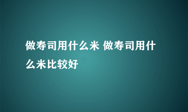 做寿司用什么米 做寿司用什么米比较好