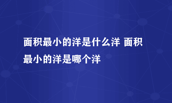 面积最小的洋是什么洋 面积最小的洋是哪个洋