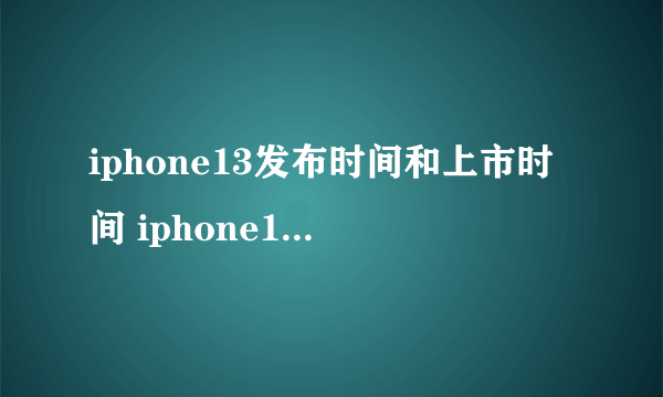 iphone13发布时间和上市时间 iphone13价格官网报价