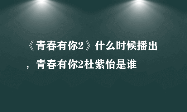 《青春有你2》什么时候播出，青春有你2杜紫怡是谁