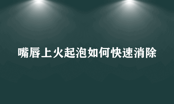 嘴唇上火起泡如何快速消除