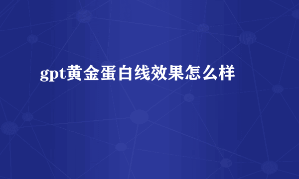 gpt黄金蛋白线效果怎么样