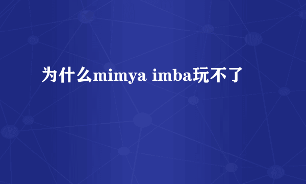 为什么mimya imba玩不了