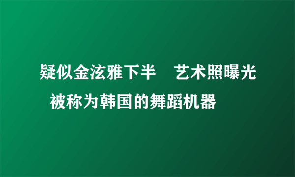 疑似金泫雅下半婐艺术照曝光  被称为韩国的舞蹈机器