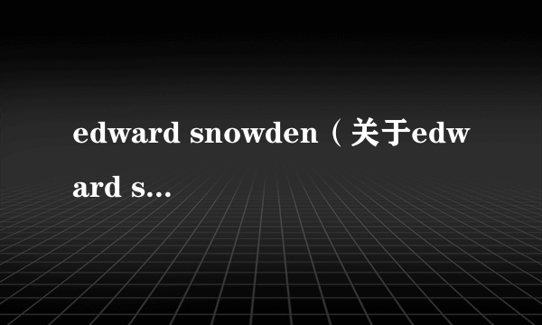 edward snowden（关于edward snowden的简介）